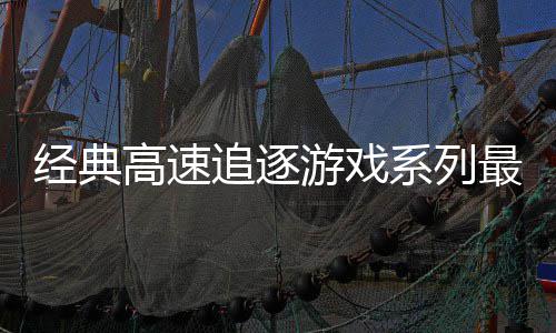 系列路R日发号公高速追逐最新作游戏月6经典售
